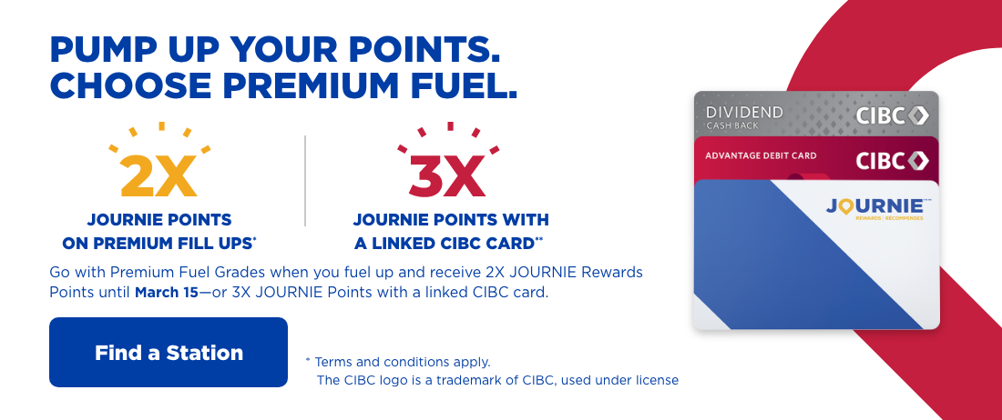 Pump up your points. Choose premium fuel. 2X JOURNIE Points on premium fill ups. 3X JOURNIE Points with a linked CIBC card. Terms and conditions apply.